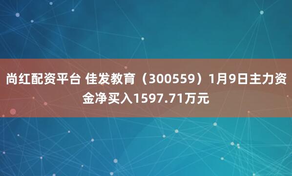 尚红配资平台 佳发教育（300559）1月9日主力资金净买入1597.71万元
