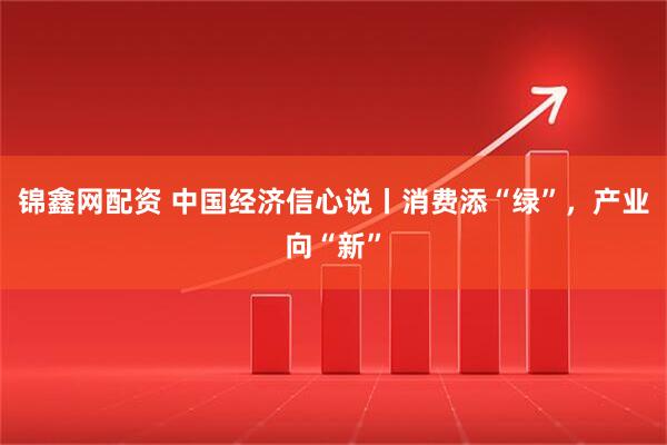 锦鑫网配资 中国经济信心说丨消费添“绿”，产业向“新”