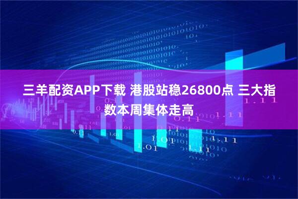 三羊配资APP下载 港股站稳26800点 三大指数本周集体走高
