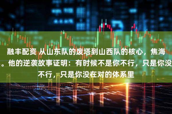 融丰配资 从山东队的废塔到山西队的核心，焦海龙只用了一年。他的逆袭故事证明：有时候不是你不行，只是你没在对的体系里