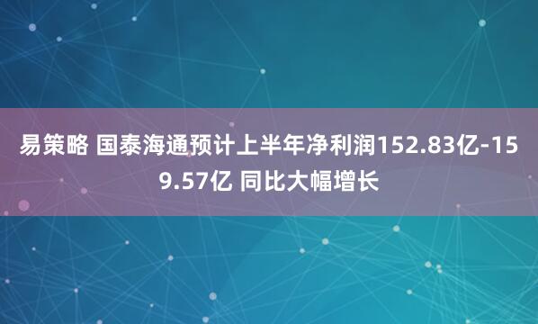 易策略 国泰海通预计上半年净利润152.83亿-159.57亿 同比大幅增长