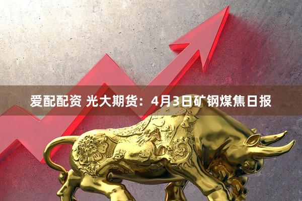 爱配配资 光大期货：4月3日矿钢煤焦日报
