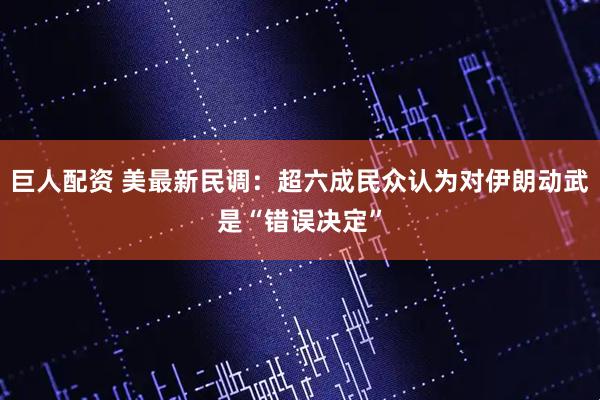 巨人配资 美最新民调：超六成民众认为对伊朗动武是“错误决定”