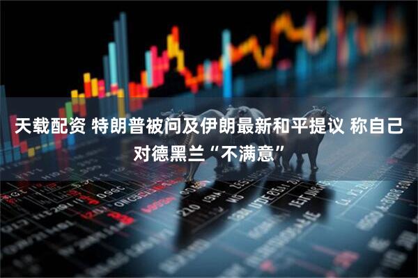 天载配资 特朗普被问及伊朗最新和平提议 称自己对德黑兰“不满意”