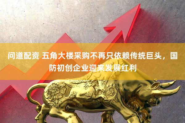 问道配资 五角大楼采购不再只依赖传统巨头，国防初创企业迎来发展红利