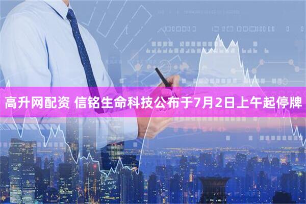 高升网配资 信铭生命科技公布于7月2日上午起停牌